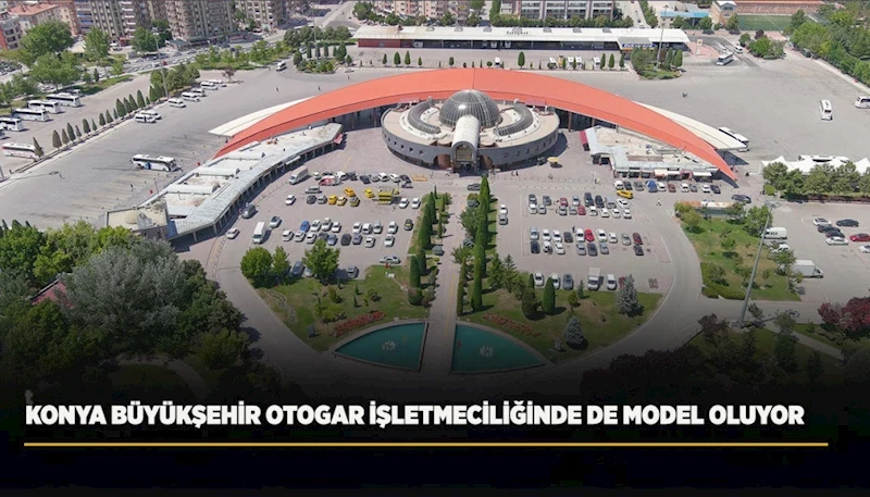 KONYA BÜYÜKŞEHİR OTOGAR İŞLETMECİLİĞİNDE DE MODEL OLUYOR