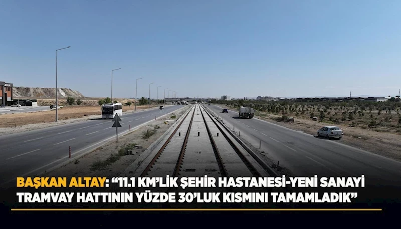 BAŞKAN ALTAY: “11.1 KM’LİK ŞEHİR HASTANESİ-YENİ SANAYİ TRAMVAY HATTININ YÜZDE 30’LUK KISMINI TAMAMLADIK”