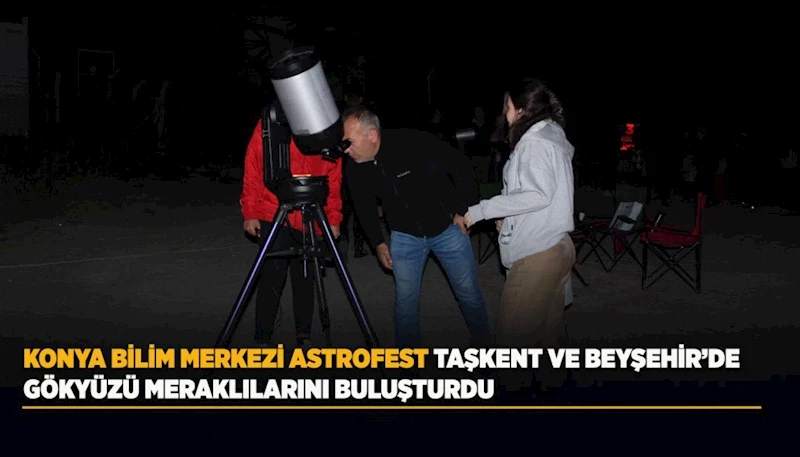 KONYA BİLİM MERKEZİ ASTROFEST TAŞKENT VE BEYŞEHİR’DE GÖKYÜZÜ MERAKLILARINI BULUŞTURDU