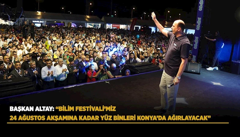 BAŞKAN ALTAY: “BİLİM FESTİVALİ’MİZ 24 AĞUSTOS AKŞAMINA KADAR YÜZ BİNLERİ KONYA’DA AĞIRLAYACAK”